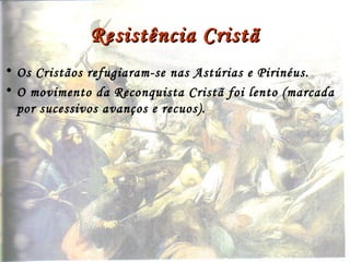 Resistência CristãResistência Cristã
• Os Cristãos refugiaram-se nas Astúrias e Pirinéus.
• O movimento da Reconquista Cristã foi lento (marcada
por sucessivos avanços e recuos).
 