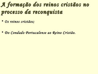 A formação dos reinos cristãos noA formação dos reinos cristãos no
processo da reconquistaprocesso da reconquista
• Os reinos cristãos;
• Do Condado Portucalense ao Reino Cristão.
 