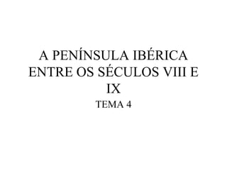 A PENÍNSULA IBÉRICA
ENTRE OS SÉCULOS VIII E
IX
TEMA 4

 