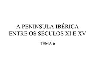 A PENINSULA IBÉRICA
ENTRE OS SÉCULOS XI E XV
TEMA 6

 