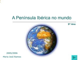 A Península Ibérica no mundo 5º Ano 2005/2006 Maria José Ramos 