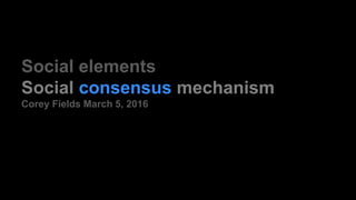 Social elements
Social consensus mechanism
Corey Fields March 5, 2016
 