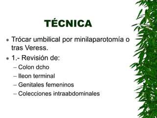 TÉCNICA
 Trócar umbilical por minilaparotomía o
tras Veress.
 1.- Revisión de:
– Colon dcho
– Ileon terminal
– Genitales femeninos
– Colecciones intraabdominales
 