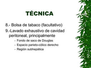 TÉCNICA
8.- Bolsa de tabaco (facultativo)
9.-Lavado exhaustivo de cavidad
peritoneal, principalmente
 Fondo de saco de Douglas
 Espacio parieto-cólico derecho
 Región subhepática
 