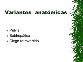 Variantes anatómicas
 Pelvis
 Subhepática
 Ciego retrovertido
 