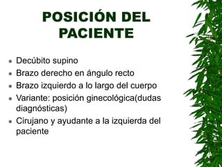 POSICIÓN DEL
PACIENTE
 Decúbito supino
 Brazo derecho en ángulo recto
 Brazo izquierdo a lo largo del cuerpo
 Variante: posición ginecológica(dudas
diagnósticas)
 Cirujano y ayudante a la izquierda del
paciente
 