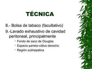 TÉCNICA
8.- Bolsa de tabaco (facultativo)
9.-Lavado exhaustivo de cavidad
peritoneal, principalmente
 Fondo de saco de Douglas
 Espacio parieto-cólico derecho
 Región subhepática
 