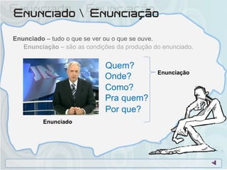 Enunciado  – tudo o que se ver ou o que se ouve. Enunciação  – são as condições da produção do enunciado.  Quem? Onde? Pra quem? Como? Por que? Enunciado Enunciação 