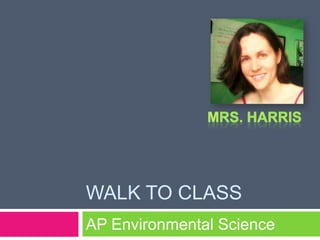 Walk to class AP Environmental Science Mrs. Harris 