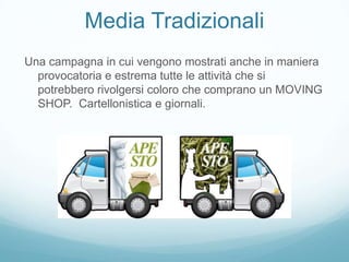 Media Tradizionali
Una campagna in cui vengono mostrati anche in maniera
  provocatoria e estrema tutte le attività che si
  potrebbero rivolgersi coloro che comprano un MOVING
  SHOP. Cartellonistica e giornali.
 