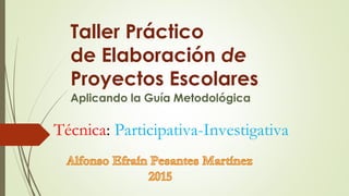 Taller Práctico
de Elaboración de
Proyectos Escolares
Aplicando la Guía Metodológica
Técnica: Participativa-Investigativa
 