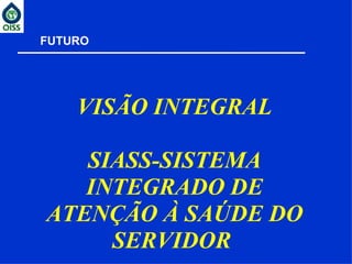 FUTURO VISÃO INTEGRAL SIASS-SISTEMA INTEGRADO DE ATENÇÃO À SAÚDE DO SERVIDOR  