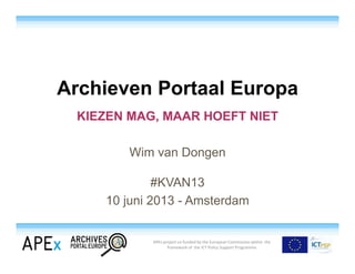 APEx project co‐funded by the European Commission within the
framework of the ICT Policy Support Programme
Archieven Portaal Europa
KIEZEN MAG, MAAR HOEFT NIET
Wim van Dongen
#KVAN13
10 juni 2013 - Amsterdam
 