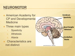 NEUROMOTOR
 American Academy for
CP and Developmental
Medicine
 Three main types
1. Spasticity
2. Athetosis
3. Ataxia
 Characteristics are
not distinct
 