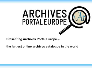 Presenting Archives Portal Europe –
the largest online archives catalogue in the world
 