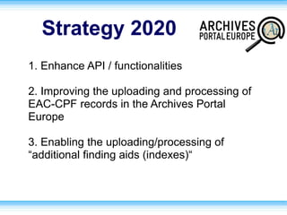 Strategy 2020
1. Enhance API / functionalities
2. Improving the uploading and processing of
EAC-CPF records in the Archives Portal
Europe
3. Enabling the uploading/processing of
“additional finding aids (indexes)“
 