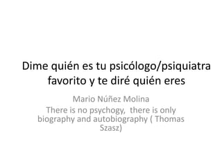 Dime quién es tu psicólogo/psiquiatra
    favorito y te diré quién eres
            Mario Núñez Molina
     There is no psychogy, there is only
   biography and autobiography ( Thomas
                    Szasz)
 