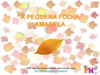 A PEQUENA FOLHA
AMARELA
PRÉ História criada por Maria Jesus Sousa Juca)
http://historiasparapre.blogspot.pt
 