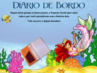 Depois desta grande aventura juntos, a Pequena Sereia quer saber
tudo o que vocês aprenderam com a história dela.

Vale escrever e depois desenhar!

 