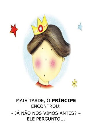 MAIS TARDE, O PRÍNCIPE
ENCONTROU:
- JÁ NÃO NOS VIMOS ANTES? –
ELE PERGUNTOU.
 