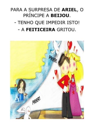 PARA A SURPRESA DE ARIEL, O
PRÍNCIPE A BEIJOU.
- TENHO QUE IMPEDIR ISTO!
- A FEITICEIRA GRITOU.
 