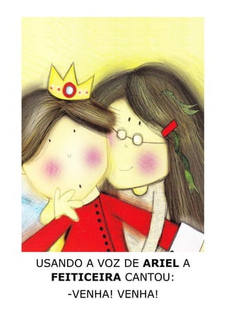 USANDO A VOZ DE ARIEL A
FEITICEIRA CANTOU:
-VENHA! VENHA!
 