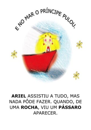 ARIEL ASSISTIU A TUDO, MAS
NADA PÔDE FAZER. QUANDO, DE
UMA ROCHA, VIU UM PÁSSARO
APARECER.
 