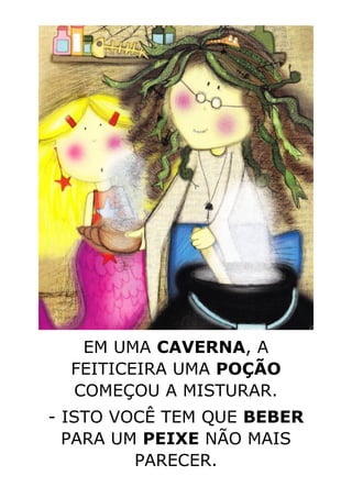EM UMA CAVERNA, A
FEITICEIRA UMA POÇÃO
COMEÇOU A MISTURAR.
- ISTO VOCÊ TEM QUE BEBER
PARA UM PEIXE NÃO MAIS
PARECER.
 