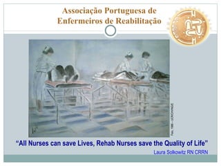 Associação Portuguesa de Enfermeiros de Reabilitação “ All Nurses can save Lives, Rehab Nurses save the Quality of Life” Laura Solkowitz RN CRRN Feio, 1986 – UCR/CHVNG/E 