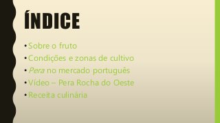 ÍNDICE
•Sobre o fruto
•Condições e zonas de cultivo
•Pera no mercado português
•Vídeo – Pera Rocha do Oeste
•Receita culin...