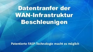 Datentranfer der
WAN-Infrastruktur
Beschleunigen
Patentierte FASP-Technologie macht es möglich
 