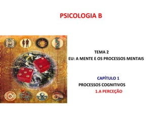 PSICOLOGIA B 
TEMA 2 
EU: A MENTE E OS PROCESSOS MENTAIS 
CAPÍTULO 1 
PROCESSOS COGNITIVOS 
1.A PERCEÇÃO 
 