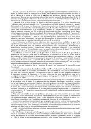 En outre, le processus de planification tend de plus en plus à prendre directement pour mesure de la valeur du
produit du travail la quantité de travail qui lui est intégré, et à l’exprimer de manière non détourné. De ce fait, la
sphère d’action de la loi de la valeur sous le socialisme est sévèrement restreinte. Mais elle continue
nécessairement d’exercer une action tant que subsiste la production marchande dans l’agriculture, du fait de
l’existence de la propriété kolkhozienne et du caractère encore assez limité (c'est-à-dire incomplet) de la
planification de l’économie kolkhozienne, comparativement à celle de l’industrie.
L’extension de la loi de la valeur à la sphère des moyens de production et du travail marquaient donc
l’avènement d’une nouvelle bourgeoisie. Avec l’incorporation des moyens de production et du travail à la sphère
d’action de la loi de la valeur était donc restauré le mécanisme fondamental de la production capitaliste et était
par là même rendue impossible toute véritable planification, la prétendue ‘‘planification’’ des révisionnistes
n’étant que le jeu anarchique de la loi de la valeur dans l’ensemble de l’économie soviétique. Comme Staline le
faisait si justement remarquer, une fois les lois de la planification centralisée transgressées, il était devenu
inévitable qu’apparaissent des disproportions dans le développement des différentes branches de l’économie. De
ce fait la prétendue planification fut réduite à une caricature de planification (telle qu’on peut la trouver sous le
capitalisme chez les keynésiens) : à partir de 1957, le prétendu plan des révisionnistes ne fixait même plus le
nombre des ouvriers et des employés ; de même, les indices du plan, de directives étaient devenus de simples
recommandations que les entreprises étaient libres de suivre ou de ne pas suivre.
Les révisionnistes se débattront donc désormais dans des contradiction insolubles : la quête d’un
hypothétique « juste milieu » entre ‘‘planification’’ économique et libre jeu de la loi de la valeur, ce qui donnera
lieu à des affrontement entre les tendances décentralisatrices dites ‘‘réformatrices’’ (Khrouchtchev et
Kossyguine) et centralisatrices dites ‘‘conservatrices’’ (Brejnev), sans jamais évidemment — à la manière des
économistes bourgeois —, être capables de remettre en cause leur faux présupposé de départ : l’extension de la
sphère d’action de la loi de la valeur aux moyens de production et au travail !
Inévitablement, il s’ensuivit du fait que la production de profit redevint le but de la production, la
détermination de nouveaux choix dans le développement de l’industrie et la mise au second plan du
développement de l’industrie lourde en général au profit d’industries plus immédiatement rentables — voie que
Staline avait dénoncée autrefois comme condamnant la construction du socialisme —, tout autant le fait que le
travail redevînt du travail salarié : le camarade Bill Bland disait ainsi de ces ‘‘réformes’’ qu’elles « incitaient
chaque entreprise à maximiser ses profits et à réduire au minimum ses coûts de production »20
, bien sûr au profit
des administrateurs bourgeois et au détriment des travailleurs et de l’environnement...
C’est en ceci que consiste au final le ‘‘socialisme de marché’’ des révisionnistes de tous acabit (russes,
chinois, etc.).
Les révisionnistes eux-mêmes durent admettre l’échec total de ces ‘‘réformes’’ : Jean Radvanyi reconnaissait
ainsi en dressant le bilan de la « réforme des sovnarkhoz » de Khrouchtchev de 1957 que « le remède avait été
pire que le mal », qu’il avait provoqué l’exacerbation de « l’esprit de clocher local » et avait « rendu les services
de statistiques incapables de fonctionner ». Cet échec cuisant, qui fut selon Jean Radvanyi vécu par les
soviétiques « comme un traumatisme », fut également pour une large part responsable de la mise à l’écart de
Khrouchtchev en 1964.21
Une frange de la nouvelle direction révisionniste sentait bien le danger qu’il y avait à s’engager sur le terrain
de la répudiation totale de Staline, et le risque de se voir par là arracher son masque « communiste », d’autant
plus qu’une fois passé le court moment d’euphorie elle s’était rapidement vue acculée face aux premiers échecs
économiques. Khrouchtchev écarté, il était donc obligatoire de feindre un retour aux « méthodes de directions »
de Staline. Ce « retour » amorcé par les brejnéviens fut doublement illusoire : non seulement les méthodes
différaient (maintien de la décentralisation et de l’autonomie comptable des entreprises — en somme les
« recettes miracles » de l’autogestion), mais évidemment le but social de la production, sans même parler de ses
résultats pratiques !
Pour tenter de remédier à tous ces problèmes économiques qui commençaient à avoir de lourdes
répercussions sociales, les dirigeants révisionnistes se tournèrent toujours plus vers l'occident, et surtout vers ses
« technologies avancées », mais derrière "l'aide", c'est la dépendance qui pointait. Les khrouchtchéviens et les
brejnéviens se réconcilièrent avec l'impérialisme américain par l'entremise de son officine titiste.
La coexistence pacifique léniniste imposée par les peuples se transforma ainsi en coexistence pacifique
révisionniste, mise en œuvre en collusion avec les dirigeants de l'impérialisme et contre les luttes armées de
libération du joug colonial. Tous ces facteurs déterminèrent l'affaiblissement puis l'effondrement de l'économie
soviétique ainsi que le reflux du mouvement communiste et anti-impérialiste.
En 1991, le social-impérialisme soviétique s'effondra : ses zones d'influence furent redistribuées au profit des
puissances impérialistes occidentales.
Cet effondrement fut présenté par la bourgeoisie comme « l'effondrement du communisme », alors qu'il
prenait sa source dans les "réformes de marché" initiées par les khrouchtchéviens dès la seconde moitié des
années 1950. Beaucoup de soviétiques entretiennent aujourd’hui encore des illusions sur « la chute du socialisme
en 1991 », du fait que certains acquis sociaux avaient pu être préservés jusqu’alors, aussi longtemps que l’URSS
 