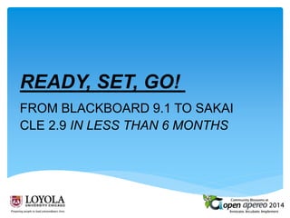 READY, SET, GO!
FROM BLACKBOARD 9.1 TO SAKAI
CLE 2.9 IN LESS THAN 6 MONTHS
 