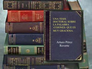 Arturo Pérez Reverte PowerPoint ppsena UNA TESIS DOCTORAL SOBRE LA PALABRA -COJONES- QUE ES MUY GRACIOSA.   