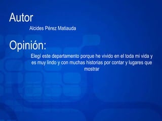 Autor 
Alcides Pérez Matiauda 
Opinión: 
Elegí este departamento porque he vivido en el toda mi vida y 
es muy lindo y con muchas historias por contar y lugares que 
mostrar 
 