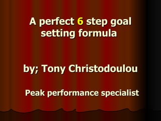 A perfect  6  step goal setting formula   by; Tony Christodoulou   Peak performance specialist 