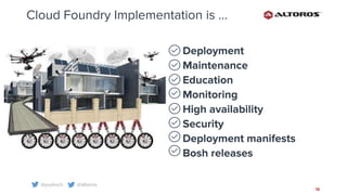 @yurkvch @altoros
16
Cloud Foundry Implementation is ...
Deployment
Maintenance
Education
Monitoring
High availability
Security
Deployment manifests
Bosh releases
 