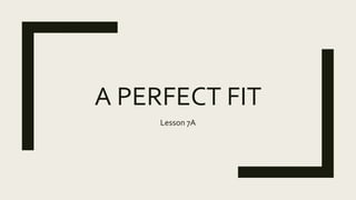 A PERFECT FIT
Lesson 7A
 