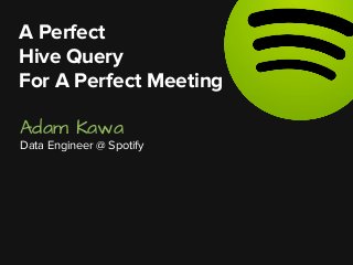 Adam Kawa
Data Engineer @ Spotify
A Perfect
Hive Query
For A Perfect Meeting
 