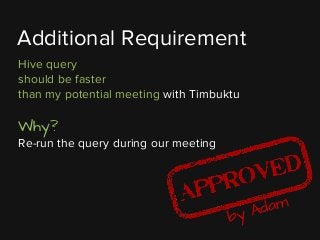 Hive query
should be faster
than my potential meeting with Timbuktu
Why?
Re-run the query during our meeting
Additional Requirement
by Adam
 