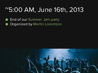 ■ End of our Summer Jam party
■ Organized by Martin Lorentzon
~5:00 AM, June 16th, 2013
 