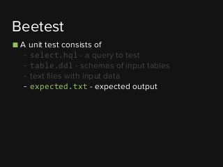 ■ A unit test consists of
- select.hql - a query to test
- table.ddl - schemas of input tables
- text files with input data
- expected.txt - expected output
Beetest
 