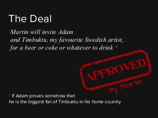 * If Adam proves somehow that
he is the biggest fan of Timbuktu in his home country
The Deal
Martin will invite Adam
and T...