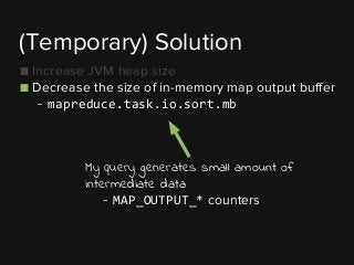 ■ Increase JVM heap size
■ Decrease the size of in-memory map output buffer
- mapreduce.task.io.sort.mb
(Temporary) Solution
My query generates small amount of
intermediate data
- MAP_OUTPUT_* counters
 