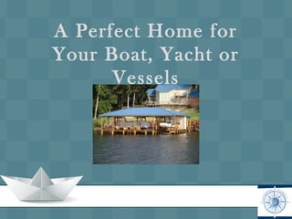 A Perfect Home for
Your Boat, Yacht or
Vessels
 
