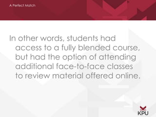 A Perfect Match 
In other words, students had 
access to a fully blended course, 
but had the option of attending 
additional face-to-face classes 
to review material offered online. 
 