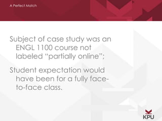 A Perfect Match 
Subject of case study was an 
ENGL 1100 course not 
labeled “partially online”; 
Student expectation would 
have been for a fully face-to- 
face class. 
 