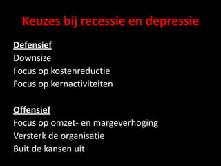Keuzes bij recessie en depressieDefensiefDownsizeFocus op kostenreductie Focus op kernactiviteitenOffensiefFocus op omzet- en margeverhogingVersterk de organisatieBuit de kansen uit