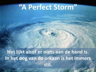 “A Perfect Storm”Het lijkt alsof er niets aan de hand is. In het oog van de orkaan is het immers stil.